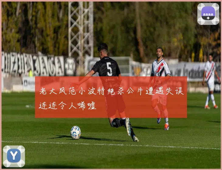 老大风范小波特绝杀公牛遭遇失误连连令人唏嘘