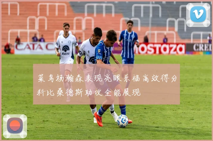 菜鸟杨瀚森表现亮眼乐福高效得分科比桑德斯助攻全能展现