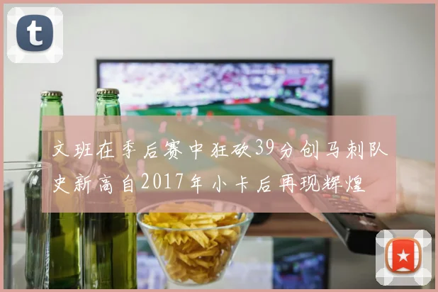 文班在季后赛中狂砍39分创马刺队史新高自2017年小卡后再现辉煌