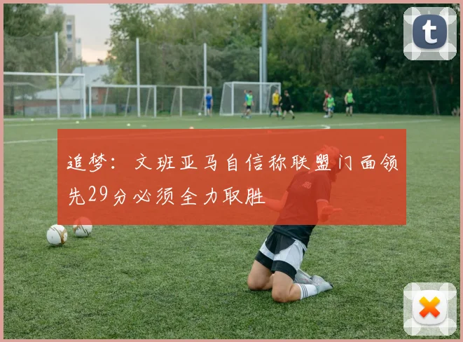 追梦：文班亚马自信称联盟门面领先29分必须全力取胜