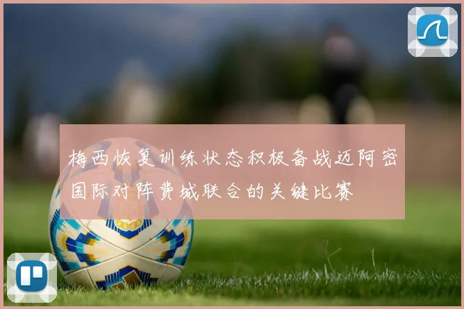 梅西恢复训练状态积极备战迈阿密国际对阵费城联合的关键比赛