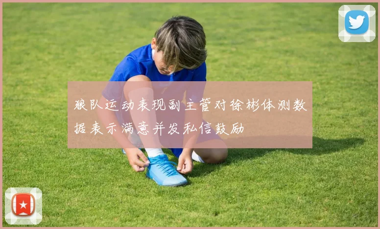 狼队运动表现副主管对徐彬体测数据表示满意并发私信鼓励