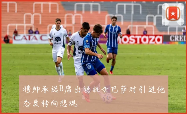 穆帅承诺B席出场机会巴萨对引进他态度转向悲观