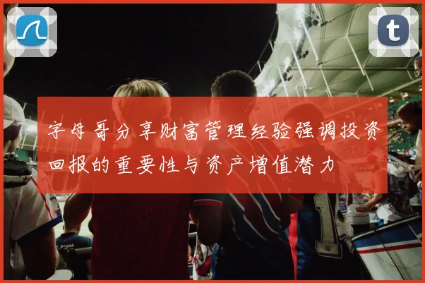 字母哥分享财富管理经验强调投资回报的重要性与资产增值潜力