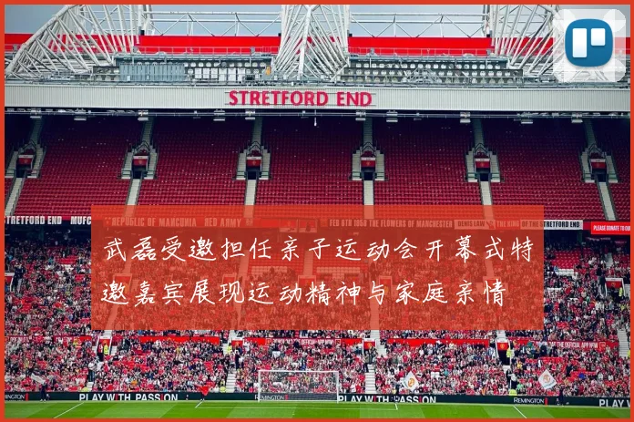 武磊受邀担任亲子运动会开幕式特邀嘉宾展现运动精神与家庭亲情