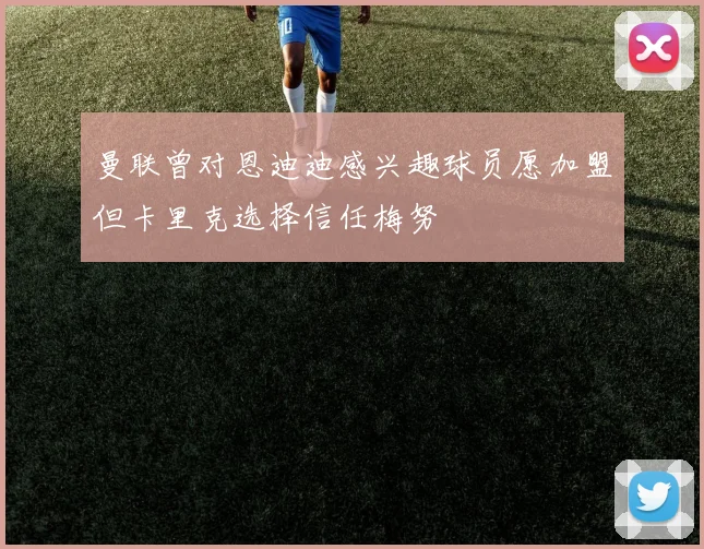 曼联曾对恩迪迪感兴趣球员愿加盟但卡里克选择信任梅努