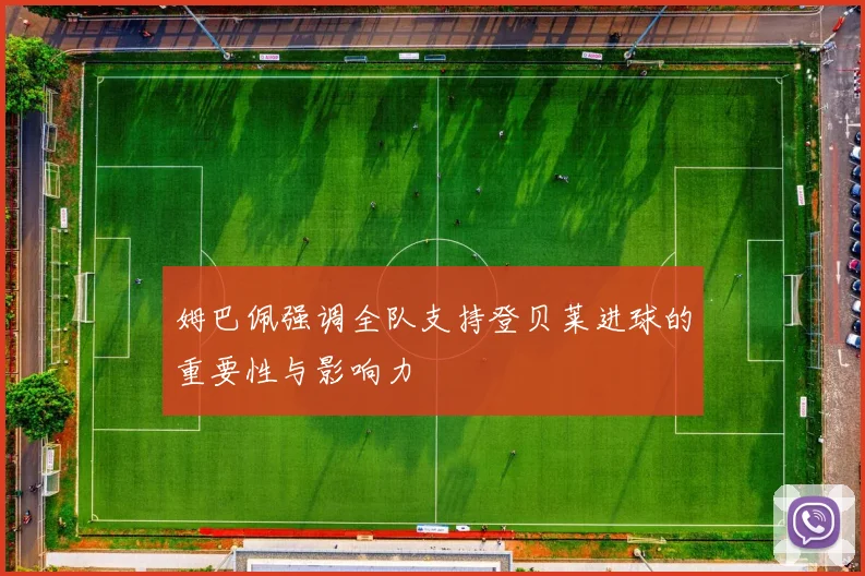 姆巴佩强调全队支持登贝莱进球的重要性与影响力
