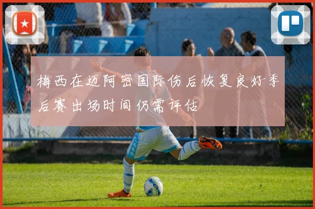 梅西在迈阿密国际伤后恢复良好季后赛出场时间仍需评估