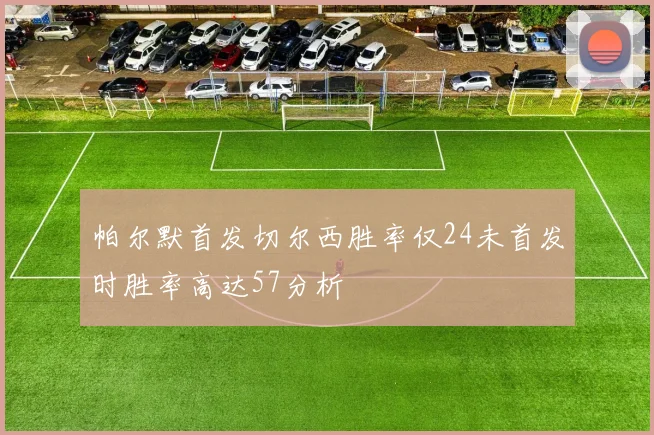 帕尔默首发切尔西胜率仅24未首发时胜率高达57分析