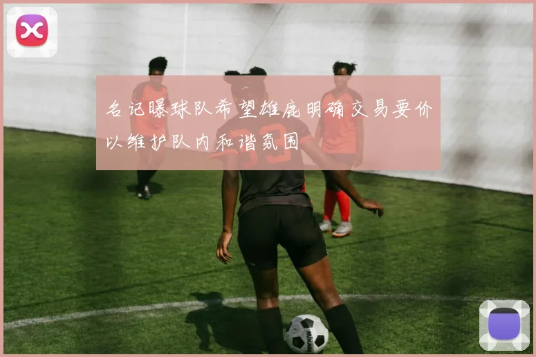 名记曝球队希望雄鹿明确交易要价以维护队内和谐氛围