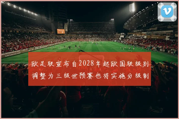欧足联宣布自2028年起欧国联级别调整为三级世预赛也将实施分级制度