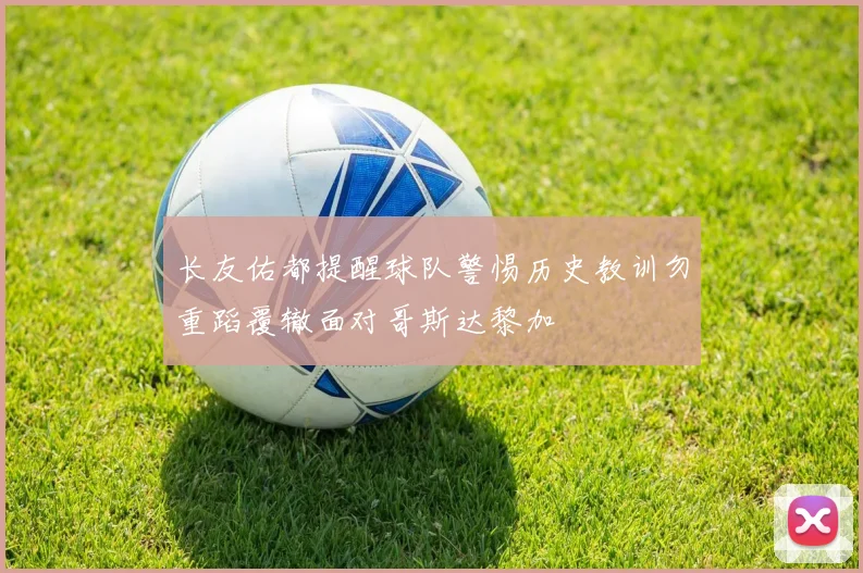 长友佑都提醒球队警惕历史教训勿重蹈覆辙面对哥斯达黎加