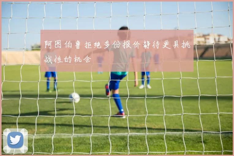 阿图伯鲁拒绝多份报价静待更具挑战性的机会