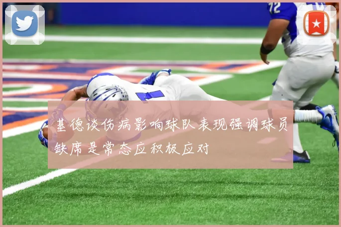 基德谈伤病影响球队表现强调球员缺席是常态应积极应对