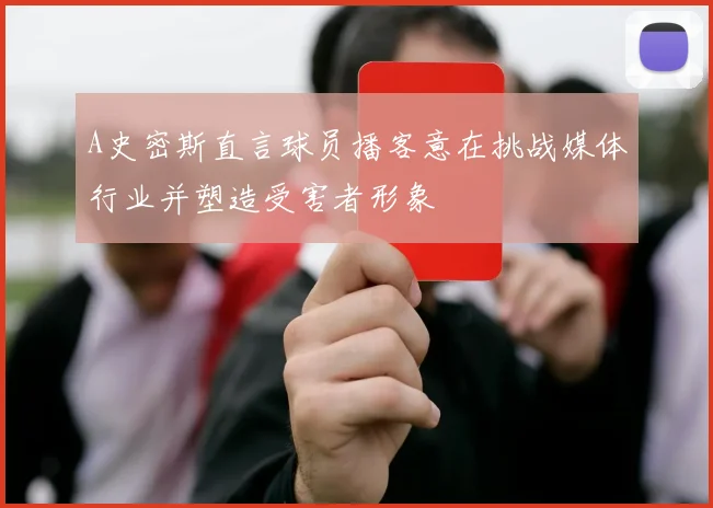 A史密斯直言球员播客意在挑战媒体行业并塑造受害者形象