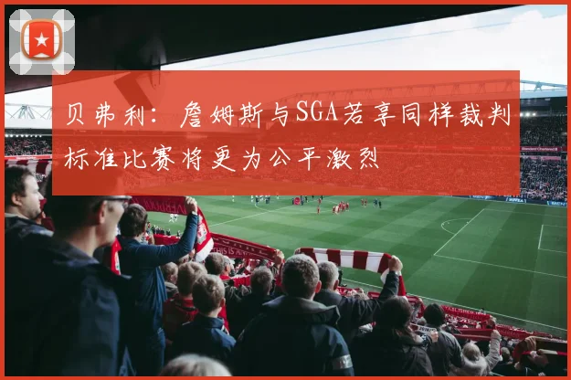 贝弗利：詹姆斯与SGA若享同样裁判标准比赛将更为公平激烈