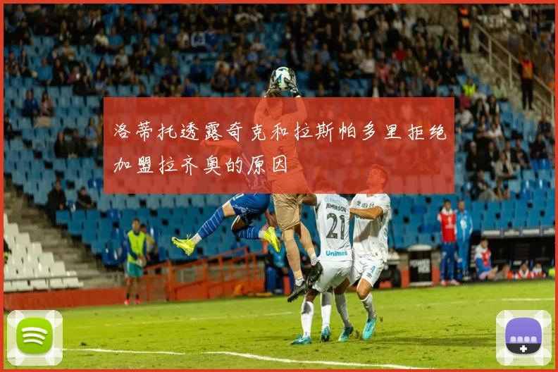 洛蒂托透露奇克和拉斯帕多里拒绝加盟拉齐奥的原因