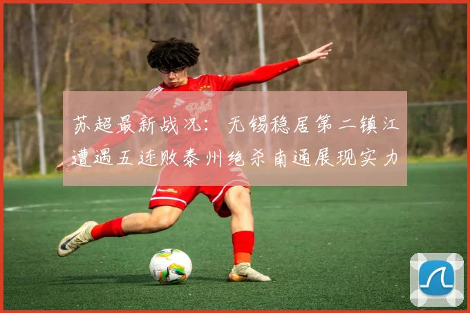 苏超最新战况：无锡稳居第二镇江遭遇五连败泰州绝杀南通展现实力