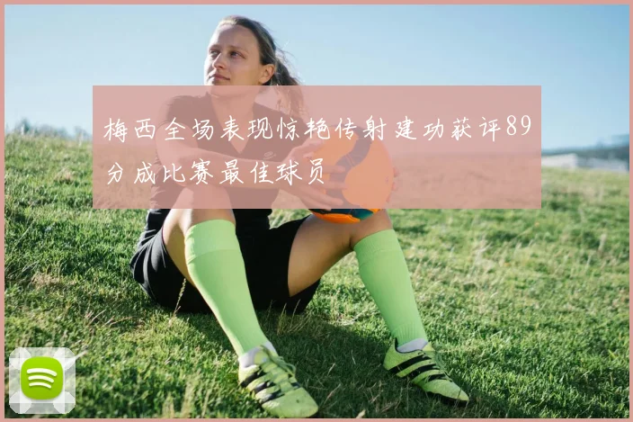 梅西全场表现惊艳传射建功获评89分成比赛最佳球员