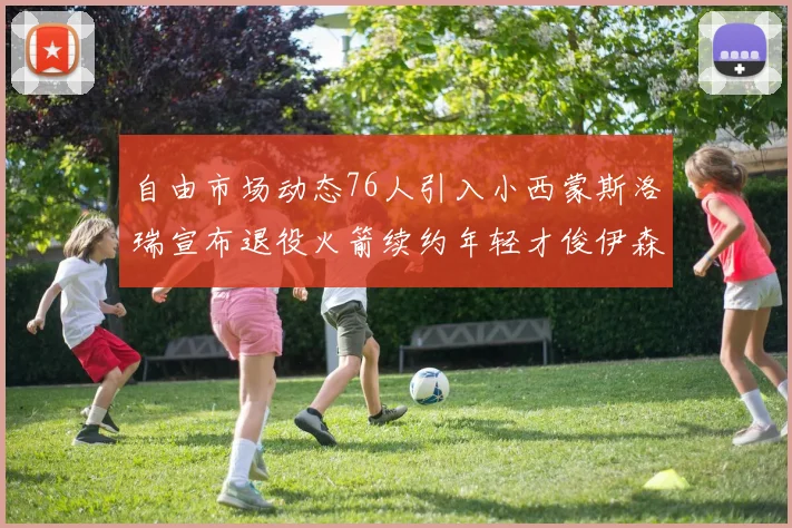 自由市场动态76人引入小西蒙斯洛瑞宣布退役火箭续约年轻才俊伊森