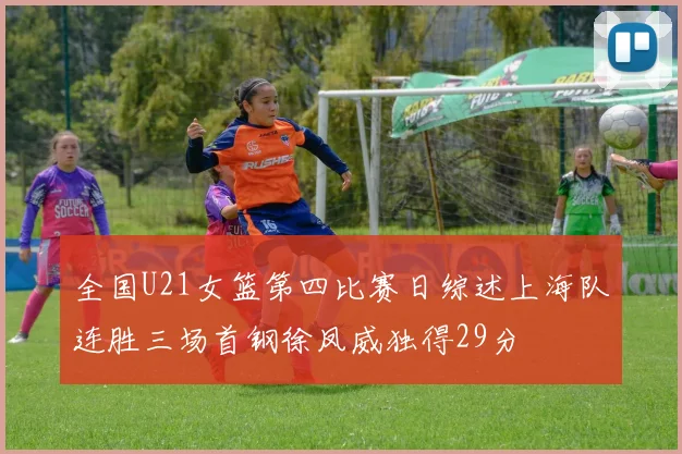全国U21女篮第四比赛日综述上海队连胜三场首钢徐凤威独得29分