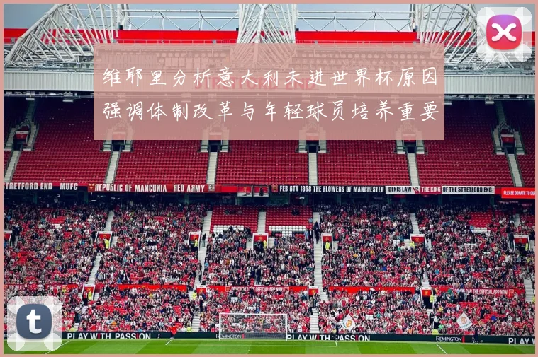 维耶里分析意大利未进世界杯原因强调体制改革与年轻球员培养重要性