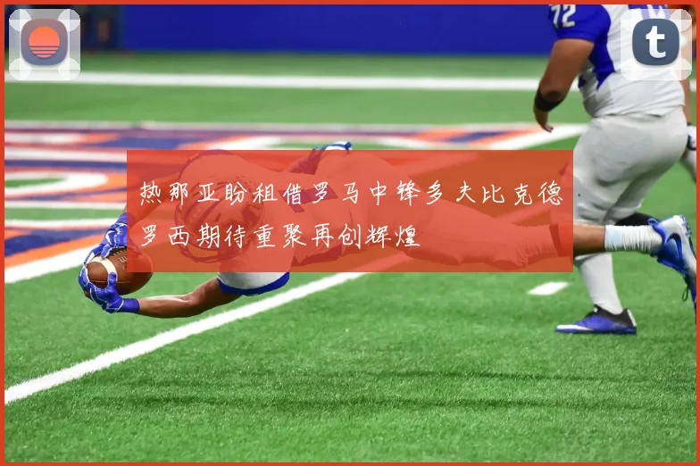 热那亚盼租借罗马中锋多夫比克德罗西期待重聚再创辉煌