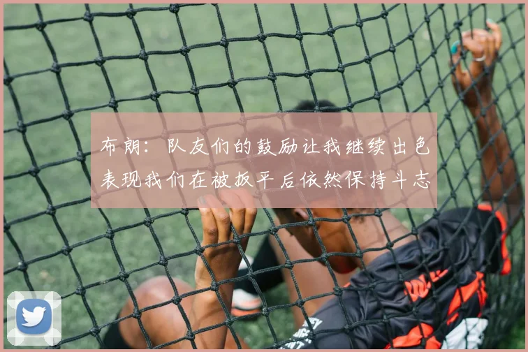 布朗：队友们的鼓励让我继续出色表现我们在被扳平后依然保持斗志