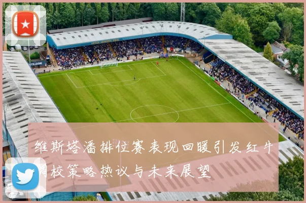维斯塔潘排位赛表现回暖引发红牛调校策略热议与未来展望