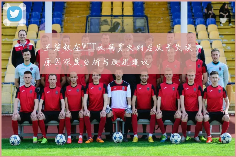 王楚钦在WTT大满贯失利后反手失误原因深度分析与改进建议