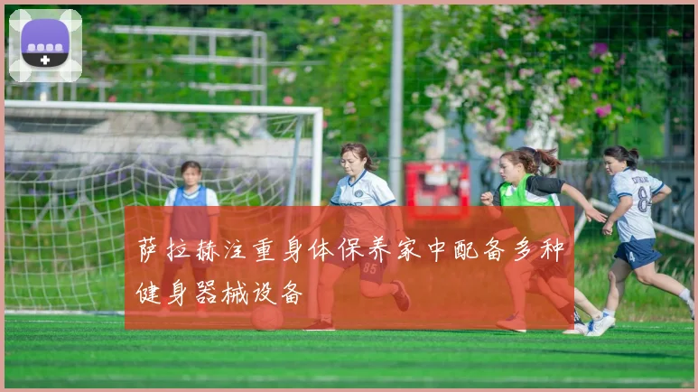 萨拉赫注重身体保养家中配备多种健身器械设备